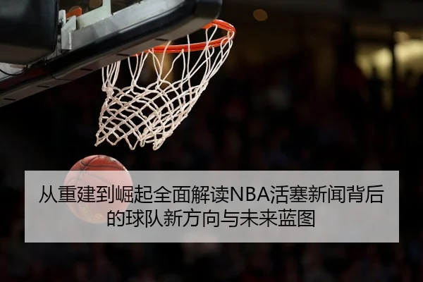 从重建到崛起全面解读NBA活塞新闻背后的球队新方向与未来蓝图