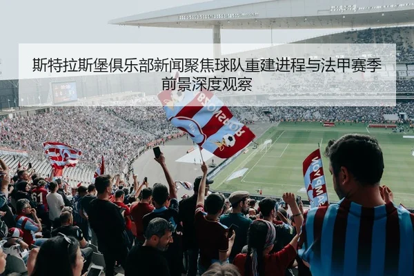 斯特拉斯堡俱乐部新闻聚焦球队重建进程与法甲赛季前景深度观察