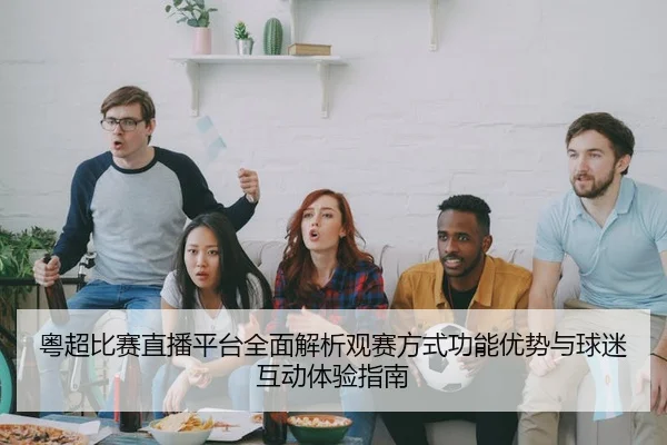 粤超比赛直播平台全面解析观赛方式功能优势与球迷互动体验指南