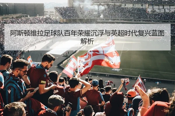 阿斯顿维拉足球队百年荣耀沉浮与英超时代复兴蓝图解析