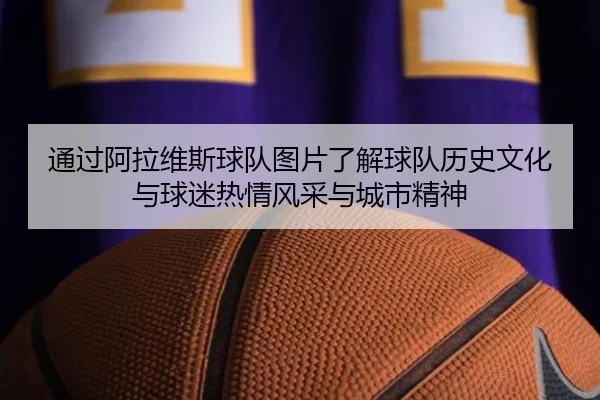 通过阿拉维斯球队图片了解球队历史文化与球迷热情风采与城市精神