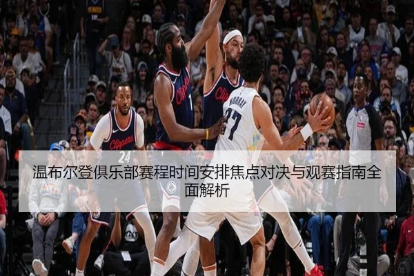 温布尔登俱乐部赛程时间安排焦点对决与观赛指南全面解析