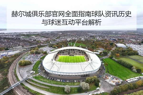 赫尔城俱乐部官网全面指南球队资讯历史与球迷互动平台解析