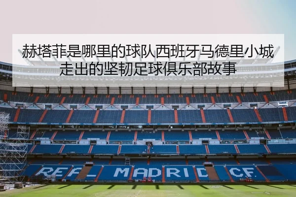 赫塔菲是哪里的球队西班牙马德里小城走出的坚韧足球俱乐部故事
