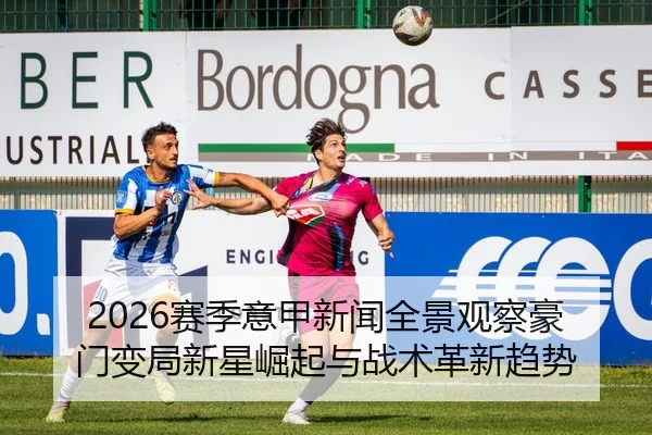 2026赛季意甲新闻全景观察豪门变局新星崛起与战术革新趋势