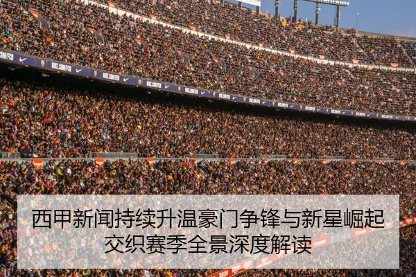 西甲新闻持续升温豪门争锋与新星崛起交织赛季全景深度解读
