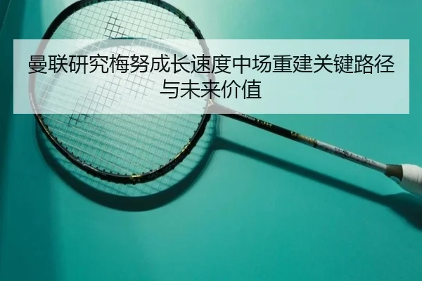 曼联研究梅努成长速度中场重建关键路径与未来价值