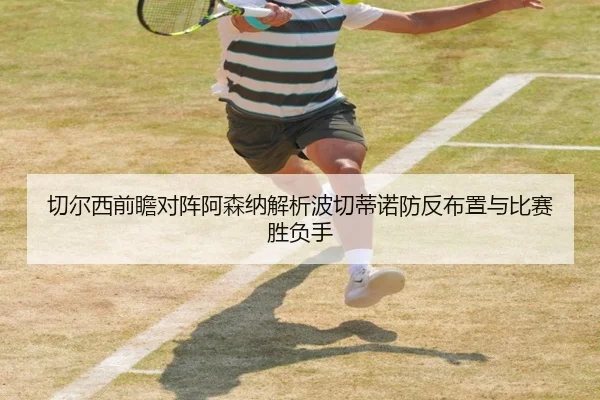 切尔西前瞻对阵阿森纳解析波切蒂诺防反布置与比赛胜负手